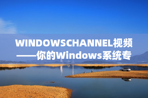 WINDOWSCHANNEL视频——你的Windows系统专属指南