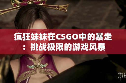 疯狂妹妹在CSGO中的暴走：挑战极限的游戏风暴