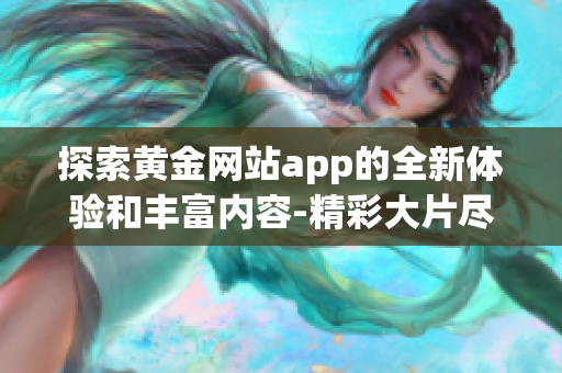 探索黄金网站app的全新体验和丰富内容-精彩大片尽收眼底