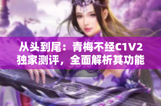 从头到尾：青梅不经C1V2独家测评，全面解析其功能与性能