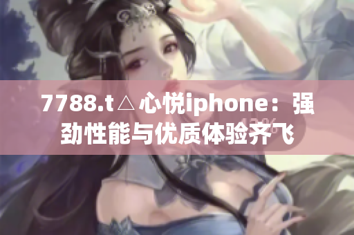 7788.t△心悦iphone：强劲性能与优质体验齐飞