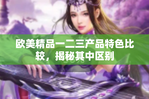 欧美精品一二三产品特色比较，揭秘其中区别