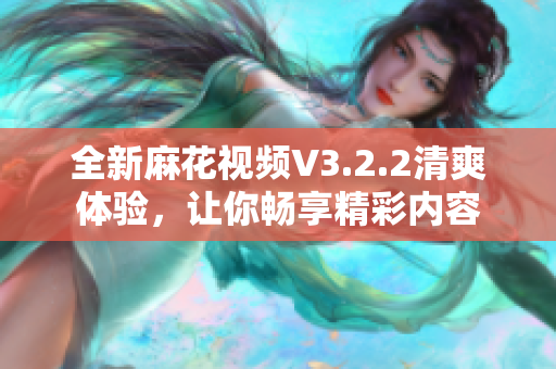 全新麻花视频V3.2.2清爽体验，让你畅享精彩内容