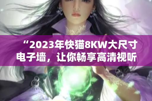 “2023年快猫8KW大尺寸电子墙，让你畅享高清视听盛宴！”