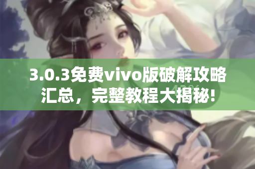 3.0.3免费vivo版破解攻略汇总，完整教程大揭秘!