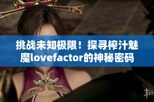 挑战未知极限！探寻榨汁魅魔lovefactor的神秘密码