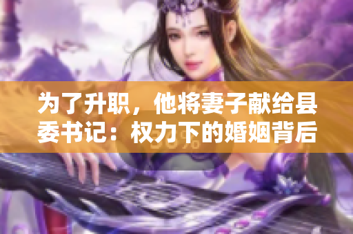 为了升职，他将妻子献给县委书记：权力下的婚姻背后的权衡