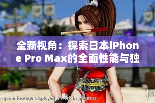 全新视角：探索日本iPhone Pro Max的全面性能与独特设计