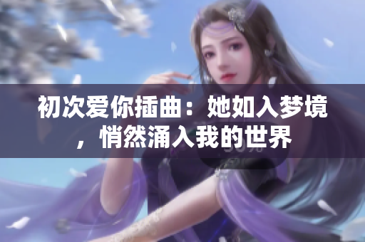 初次爱你插曲：她如入梦境，悄然涌入我的世界