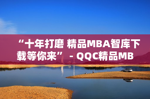 “十年打磨 精品MBA智库下载等你来” - QQC精品MBA智库下载的沉淀