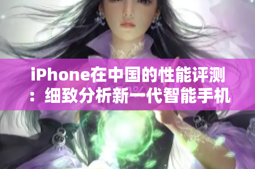 iPhone在中国的性能评测：细致分析新一代智能手机