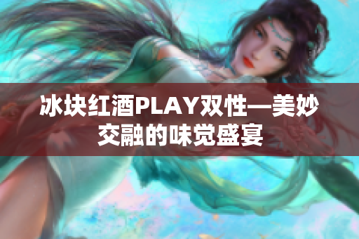 冰块红酒PLAY双性—美妙交融的味觉盛宴