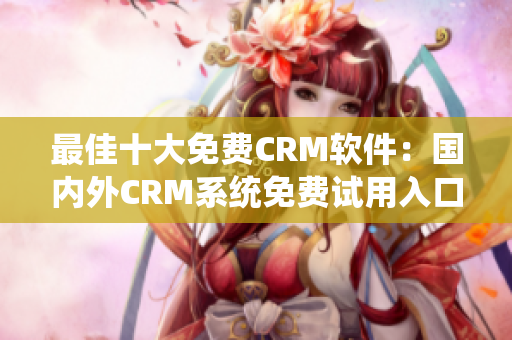 最佳十大免费CRM软件：国内外CRM系统免费试用入口分享