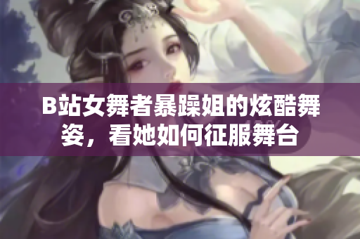 B站女舞者暴躁姐的炫酷舞姿，看她如何征服舞台