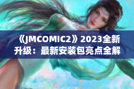 《JMCOMIC2》2023全新升级：最新安装包亮点全解析