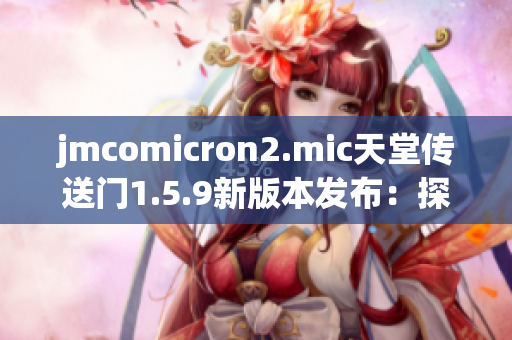 jmcomicron2.mic天堂传送门1.5.9新版本发布：探索神秘世界