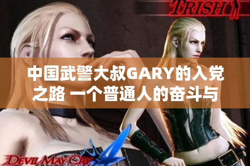 中国武警大叔GARY的入党之路 一个普通人的奋斗与成长