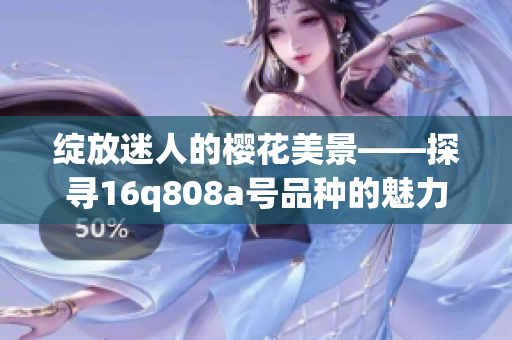 绽放迷人的樱花美景——探寻16q808a号品种的魅力