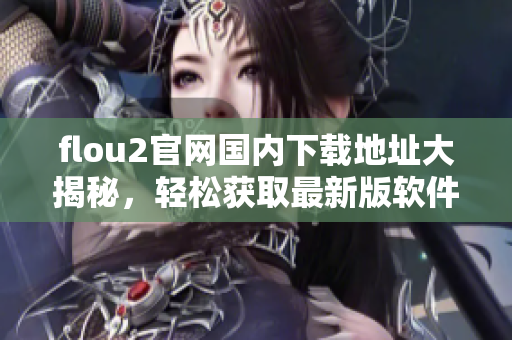 flou2官网国内下载地址大揭秘，轻松获取最新版软件，快速体验创新功能