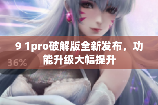 9 1pro破解版全新发布，功能升级大幅提升