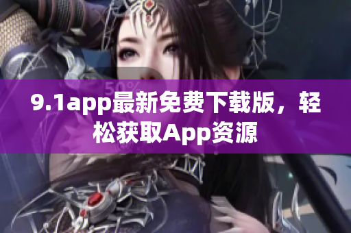 9.1app最新免费下载版，轻松获取App资源