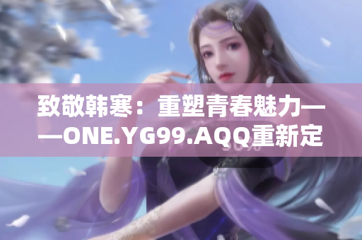 致敬韩寒：重塑青春魅力——ONE.YG99.AQQ重新定义自我