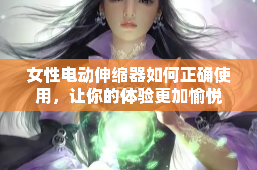 女性电动伸缩器如何正确使用，让你的体验更加愉悦