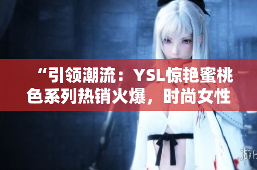 “引领潮流：YSL惊艳蜜桃色系列热销火爆，时尚女性的不二选择！”