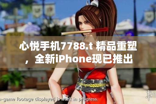 心悦手机7788.t 精品重塑，全新iPhone现已推出