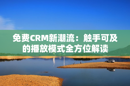 免费CRM新潮流：触手可及的播放模式全方位解读