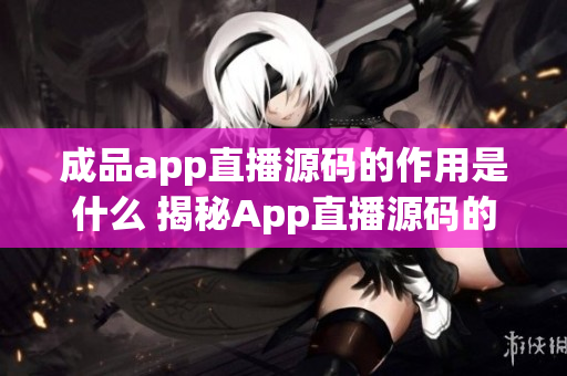 成品app直播源码的作用是什么 揭秘App直播源码的秘密力量