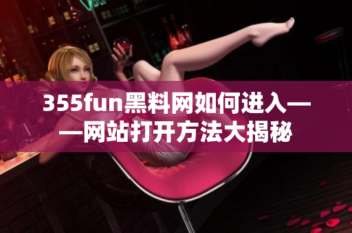 355fun黑料网如何进入——网站打开方法大揭秘