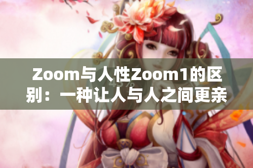 Zoom与人性Zoom1的区别：一种让人与人之间更亲近的视频沟通方式