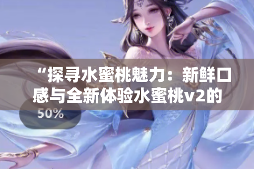 “探寻水蜜桃魅力：新鲜口感与全新体验水蜜桃v2的惊喜！”