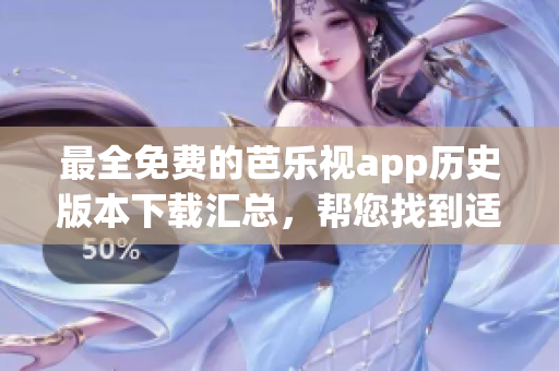 最全免费的芭乐视app历史版本下载汇总，帮您找到适合的旧版！