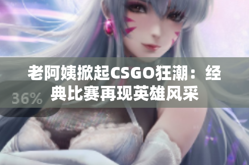 老阿姨掀起CSGO狂潮：经典比赛再现英雄风采