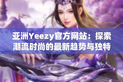 亚洲Yeezy官方网站：探索潮流时尚的最新趋势与独特风格