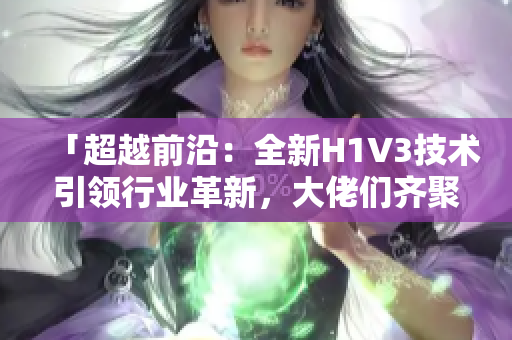 「超越前沿：全新H1V3技术引领行业革新，大佬们齐聚探索未来」