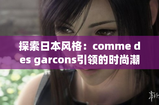 探索日本风格：comme des garcons引领的时尚潮流