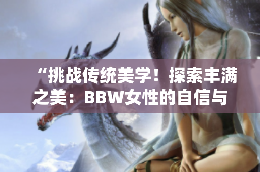 “挑战传统美学！探索丰满之美：BBW女性的自信与魅力”