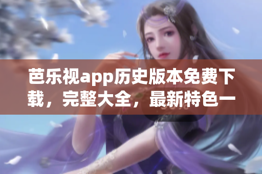 芭乐视app历史版本免费下载，完整大全，最新特色一网打尽