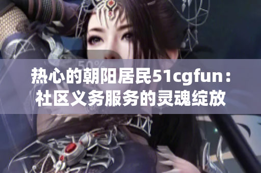 热心的朝阳居民51cgfun：社区义务服务的灵魂绽放