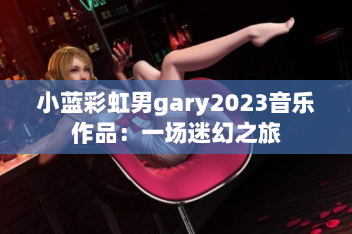 小蓝彩虹男gary2023音乐作品：一场迷幻之旅