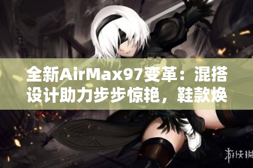 全新AirMax97变革：混搭设计助力步步惊艳，鞋款焕发时尚活力