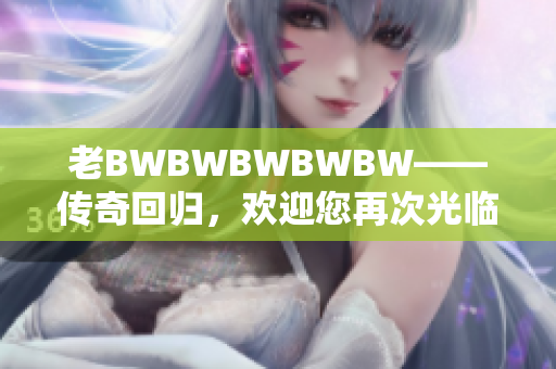 老BWBWBWBWBW——传奇回归，欢迎您再次光临!