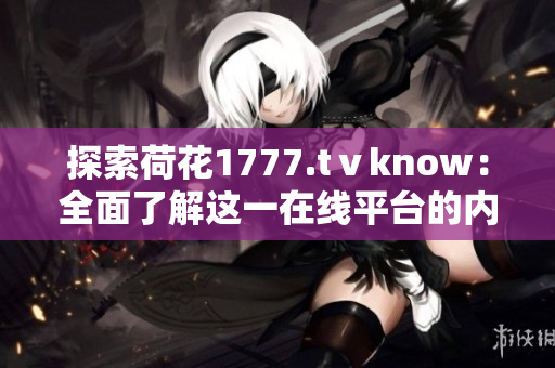 探索荷花1777.tⅴknow：全面了解这一在线平台的内容与功能