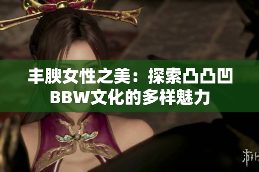 丰腴女性之美：探索凸凸凹BBW文化的多样魅力