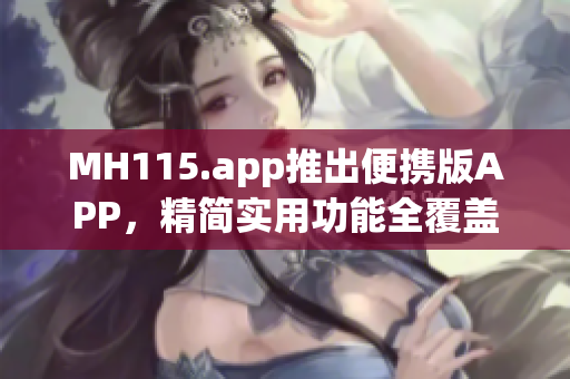 MH115.app推出便携版APP，精简实用功能全覆盖