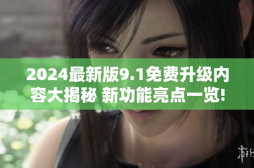 2024最新版9.1免费升级内容大揭秘 新功能亮点一览!