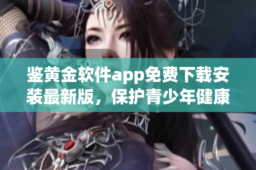 鉴黄金软件app免费下载安装最新版，保护青少年健康成长